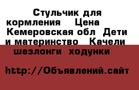 Стульчик для кормления  › Цена ­ 600 - Кемеровская обл. Дети и материнство » Качели, шезлонги, ходунки   